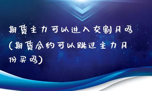 期货主力可以进入交割月吗(期货合约可以跳过主力月份买吗)_https://www.zztgc.com_期货开户_第1张
