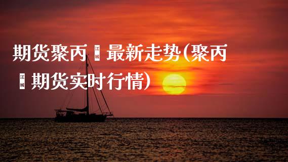 期货聚丙烯最新走势(聚丙烯期货实时行情)_https://www.zztgc.com_黄金期货_第1张