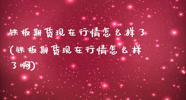 铁板期货现在行情怎么样了(铁板期货现在行情怎么样了啊)_https://www.zztgc.com_期货行情_第1张