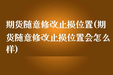 期货随意修改止损位置(期货随意修改止损位置会怎么样)_https://www.zztgc.com_期货直播_第1张