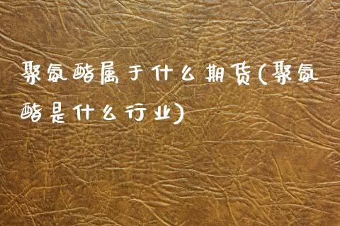 聚氨酯属于什么期货(聚氨酯是什么行业)_https://www.zztgc.com_期货行情_第1张