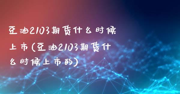 豆油2103期货什么时候上市(豆油2103期货什么时候上市的)_https://www.zztgc.com_期货开户_第1张