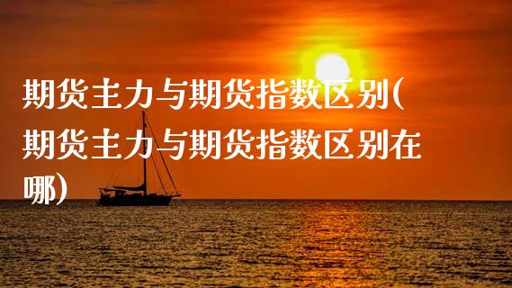 期货主力与期货指数区别(期货主力与期货指数区别在哪)_https://www.zztgc.com_期货直播_第1张