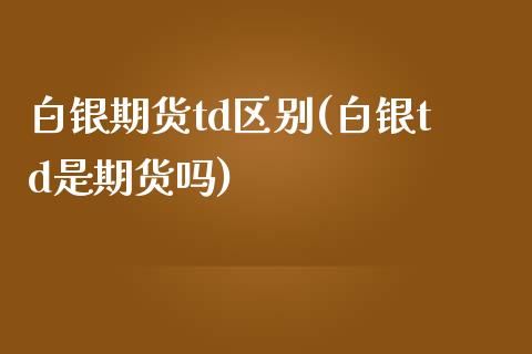 白银期货td区别(白银td是期货吗)_https://www.zztgc.com_期货直播_第1张