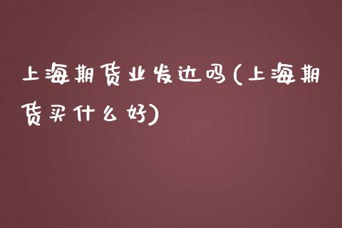 上海期货业发达吗(上海期货买什么好)_https://www.zztgc.com_黄金期货_第1张
