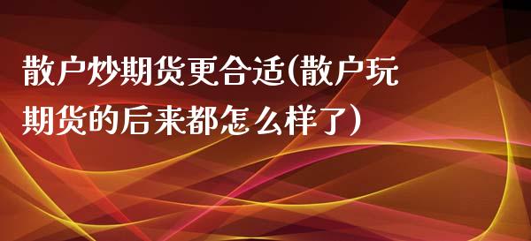 散户炒期货更合适(散户玩期货的后来都怎么样了)_https://www.zztgc.com_期货直播_第1张