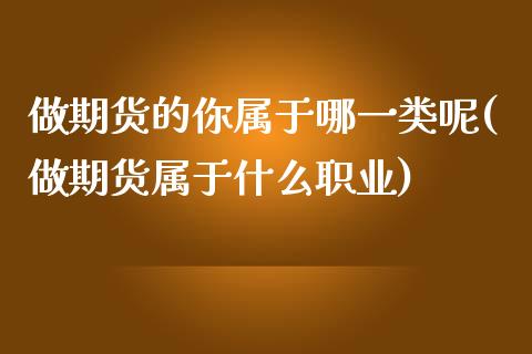 做期货的你属于哪一类呢(做期货属于什么职业)_https://www.zztgc.com_期货直播_第1张