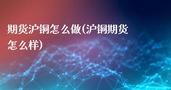 期货沪铜怎么做(沪铜期货怎么样)_https://www.zztgc.com_原油期货_第1张
