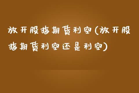 放开股指期货利空(放开股指期货利空还是利空)_https://www.zztgc.com_期货直播_第1张