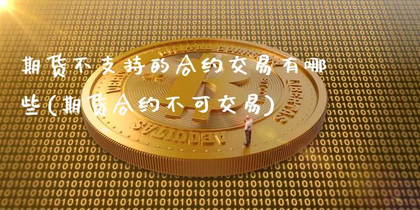 期货不支持的合约交易有哪些(期货合约不可交易)_https://www.zztgc.com_期货行情_第1张