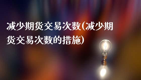减少期货交易次数(减少期货交易次数的措施)_https://www.zztgc.com_期货行情_第1张