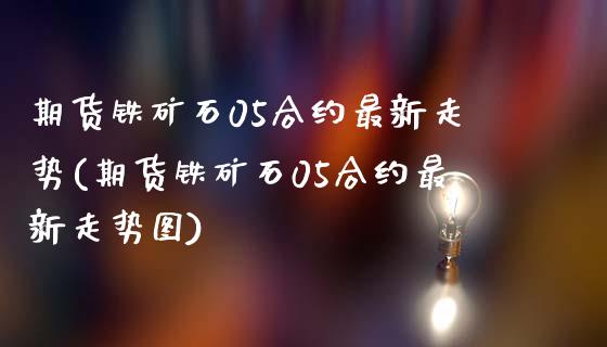 期货铁矿石05合约最新走势(期货铁矿石05合约最新走势图)_https://www.zztgc.com_黄金期货_第1张