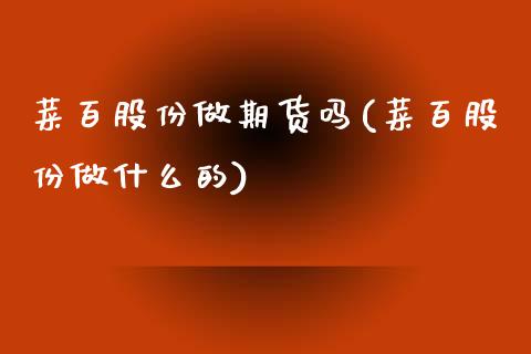 菜百股份做期货吗(菜百股份做什么的)_https://www.zztgc.com_原油期货_第1张