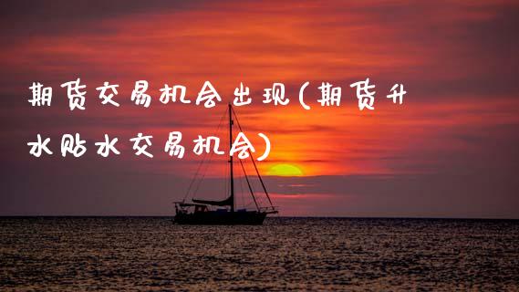 期货交易机会出现(期货升水贴水交易机会)_https://www.zztgc.com_期货直播_第1张