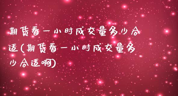期货看一小时成交量多少合适(期货看一小时成交量多少合适啊)_https://www.zztgc.com_原油期货_第1张