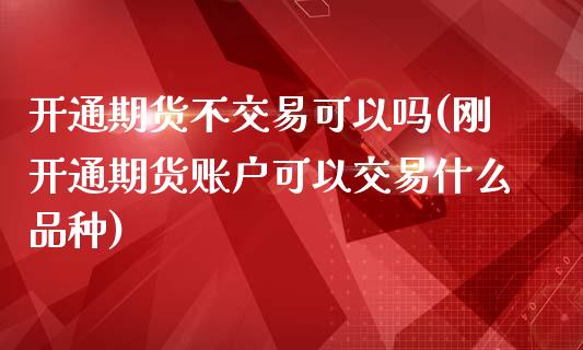 开通期货不交易可以吗(刚开通期货账户可以交易什么品种)_https://www.zztgc.com_期货直播_第1张