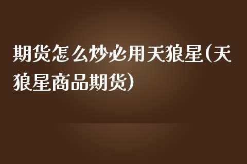 期货怎么炒必用天狼星(天狼星商品期货)_https://www.zztgc.com_黄金期货_第1张