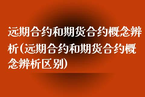 远期合约和期货合约概念辨析(远期合约和期货合约概念辨析区别)_https://www.zztgc.com_原油期货_第1张