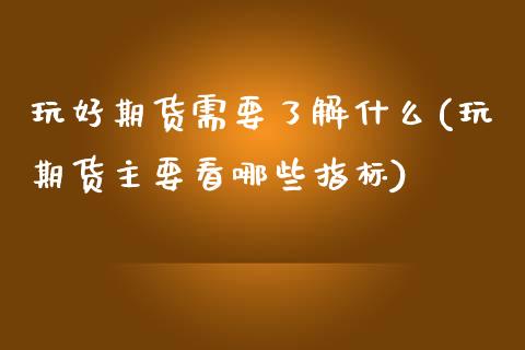 玩好期货需要了解什么(玩期货主要看哪些指标)_https://www.zztgc.com_期货直播_第1张