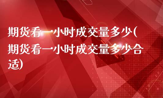 期货看一小时成交量多少(期货看一小时成交量多少合适)_https://www.zztgc.com_期货开户_第1张