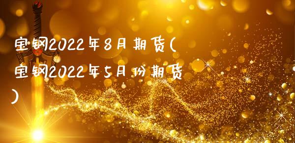 宝钢2022年8月期货(宝钢2022年5月份期货)_https://www.zztgc.com_期货直播_第1张