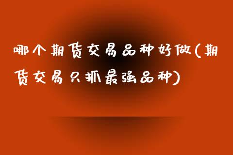 哪个期货交易品种好做(期货交易只抓最强品种)_https://www.zztgc.com_原油期货_第1张