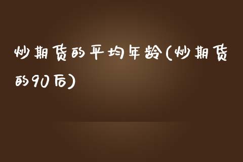 炒期货的平均年龄(炒期货的90后)_https://www.zztgc.com_原油期货_第1张