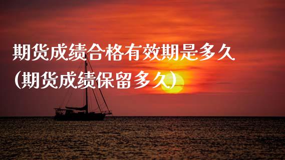 期货成绩合格有效期是多久(期货成绩保留多久)_https://www.zztgc.com_期货入门_第1张