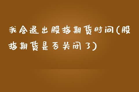 我会退出股指期货时间(股指期货是否关闭了)_https://www.zztgc.com_期货入门_第1张