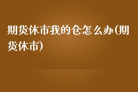 期货休市我的仓怎么办(期货休市)_https://www.zztgc.com_原油期货_第1张