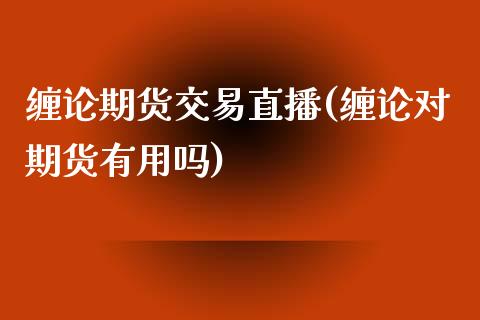 缠论期货交易直播(缠论对期货有用吗)_https://www.zztgc.com_期货入门_第1张
