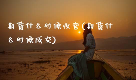 期货什么时候收官(期货什么时候成交)_https://www.zztgc.com_期货行情_第1张