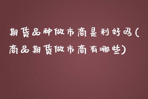 期货品种做市商是利好吗(商品期货做市商有哪些)_https://www.zztgc.com_期货入门_第1张