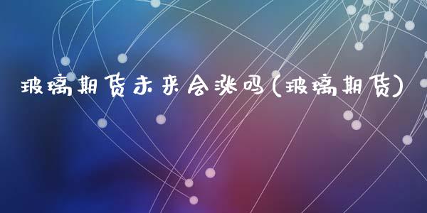 玻璃期货未来会涨吗(玻璃期货)_https://www.zztgc.com_原油期货_第1张