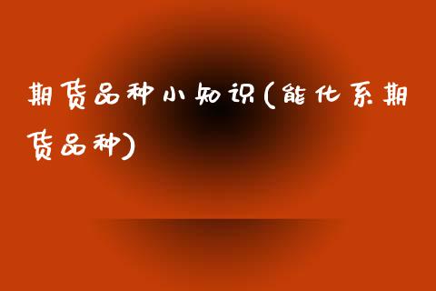 期货品种小知识(能化系期货品种)_https://www.zztgc.com_期货开户_第1张
