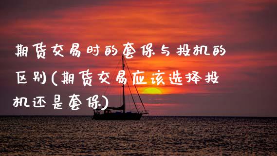 期货交易时的套保与投机的区别(期货交易应该选择投机还是套保)_https://www.zztgc.com_原油期货_第1张