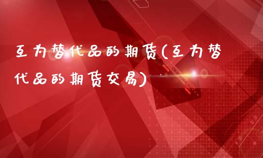 互为替代品的期货(互为替代品的期货交易)_https://www.zztgc.com_期货入门_第1张