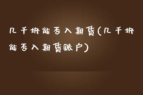 几千块能否入期货(几千块能否入期货账户)_https://www.zztgc.com_期货行情_第1张