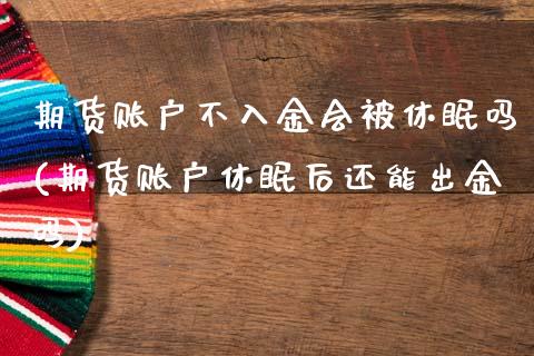 期货账户不入金会被休眠吗(期货账户休眠后还能出金吗)_https://www.zztgc.com_期货入门_第1张