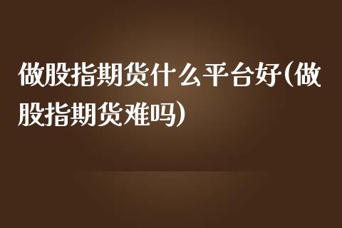 做股指期货什么平台好(做股指期货难吗)_https://www.zztgc.com_期货入门_第1张