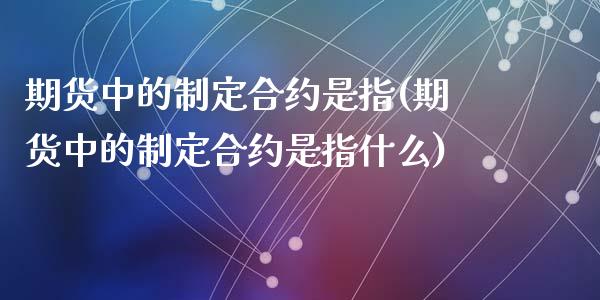 期货中的制定合约是指(期货中的制定合约是指什么)_https://www.zztgc.com_期货入门_第1张