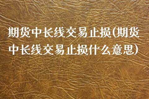 期货中长线交易止损(期货中长线交易止损什么意思)_https://www.zztgc.com_原油期货_第1张