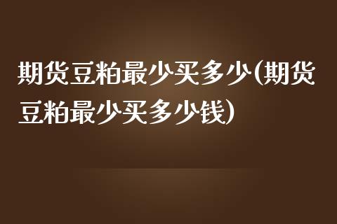 期货豆粕最少买多少(期货豆粕最少买多少钱)_https://www.zztgc.com_期货入门_第1张