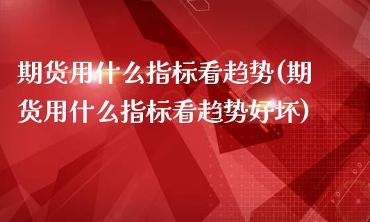 期货用什么指标看趋势(期货用什么指标看趋势好坏)_https://www.zztgc.com_黄金期货_第1张