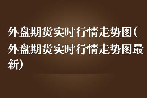 外盘期货实时行情走势图(外盘期货实时行情走势图最新)_https://www.zztgc.com_期货入门_第1张