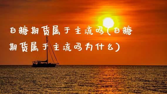 白糖期货属于主流吗(白糖期货属于主流吗为什么)_https://www.zztgc.com_原油期货_第1张