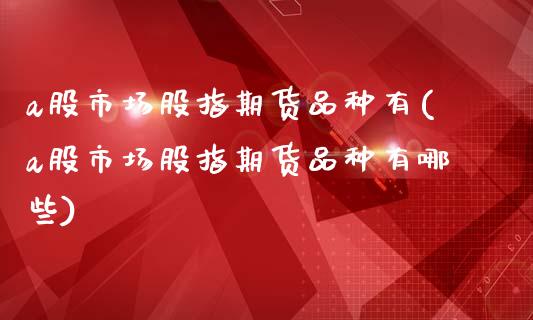 a股市场股指期货品种有(a股市场股指期货品种有哪些)_https://www.zztgc.com_期货行情_第1张