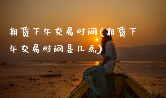 期货下午交易时间(期货下午交易时间是几点)_https://www.zztgc.com_黄金期货_第1张