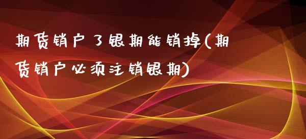 期货销户了银期能销掉(期货销户必须注销银期)_https://www.zztgc.com_期货行情_第1张