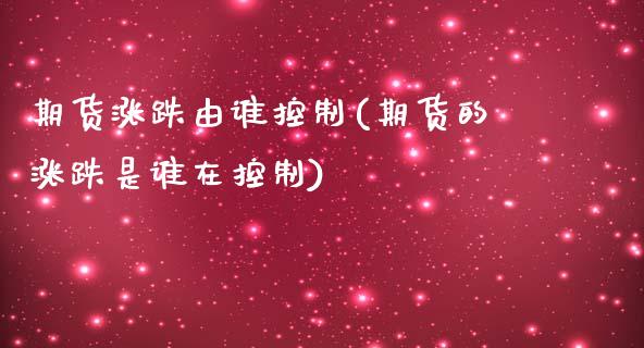 期货涨跌由谁控制(期货的涨跌是谁在控制)_https://www.zztgc.com_期货行情_第1张